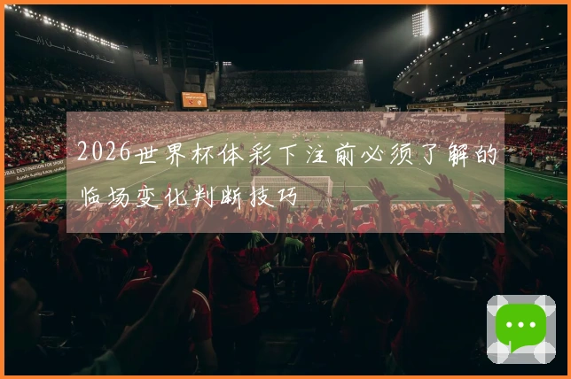 2026世界杯体彩下注前必须了解的临场变化判断技巧