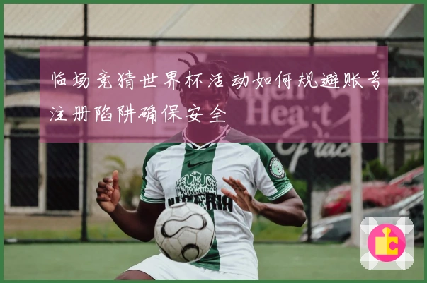 临场竞猜世界杯活动如何规避账号注册陷阱确保安全