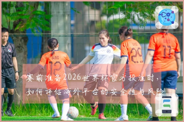 赛前准备2026世界杯官方投注时,如何评估海外平台的安全性与风险?