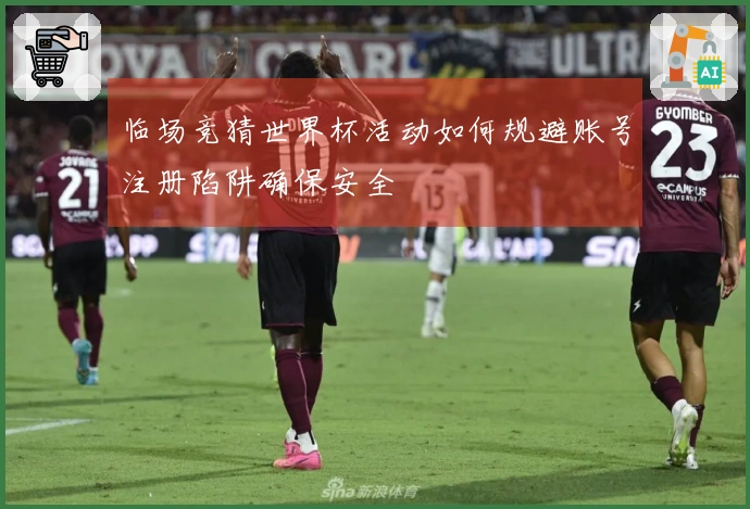 临场竞猜世界杯活动如何规避账号注册陷阱确保安全