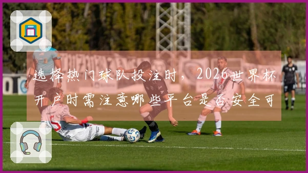 选择热门球队投注时,2026世界杯开户时需注意哪些平台是否安全可靠
