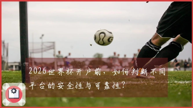 2026世界杯开户前,如何判断不同平台的安全性与可靠性?