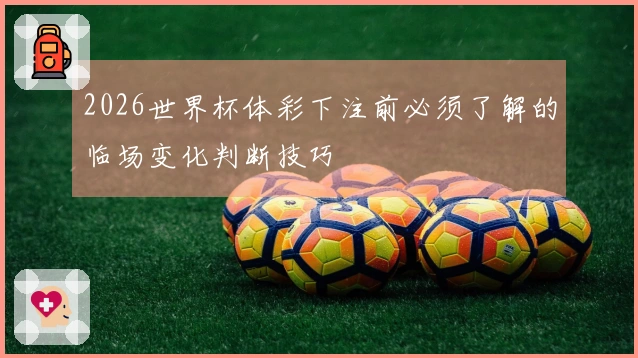 2026世界杯体彩下注前必须了解的临场变化判断技巧