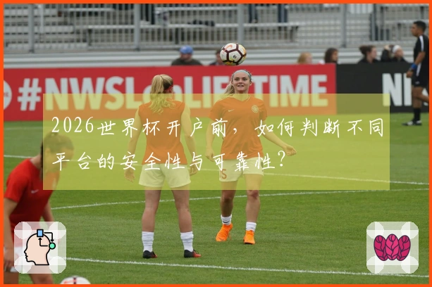 2026世界杯开户前，如何判断不同平台的安全性与可靠性？